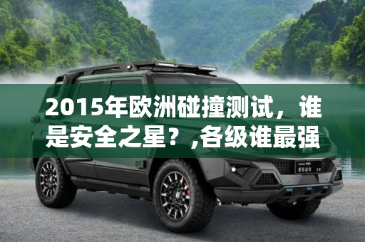 2015年欧洲碰撞测试，谁是安全之星？,各级谁最强 盘点2015年欧洲碰撞最佳