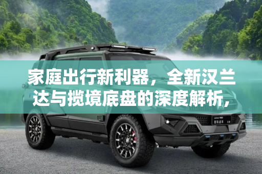 家庭出行新利器，全新汉兰达与揽境底盘的深度解析,家庭出行新利器 聊全新汉兰达/揽境底盘