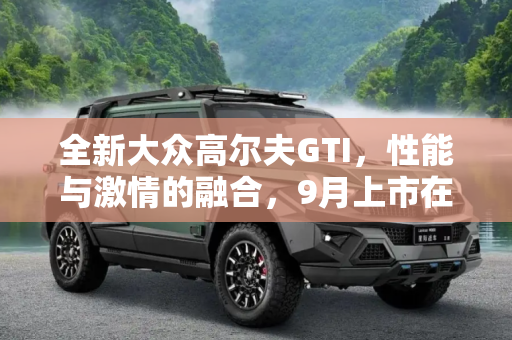 全新大众高尔夫GTI，性能与激情的融合，9月上市在即,全新大众高尔夫GTI将于9月正式上市