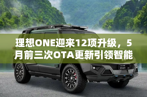 理想ONE迎来12项升级，5月前三次OTA更新引领智能汽车新趋势,12项升级 理想ONE将在5月前进行3次OTA