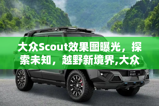 大众Scout效果图曝光，探索未知，越野新境界,大众Scout效果图，它究竟是何方神圣？