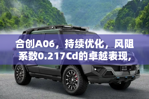 合创A06，持续优化，风阻系数0.217Cd的卓越表现,持续优化 合创A06风阻系数为0.217Cd