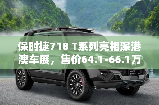 保时捷718 T系列亮相深港澳车展，售价64.1-66.1万,深港澳车展:保时捷718 T售64.1-66.1万