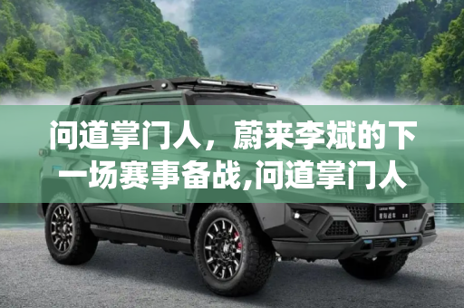 问道掌门人，蔚来李斌的下一场赛事备战,问道掌门人|蔚来李斌：备战下一场赛事