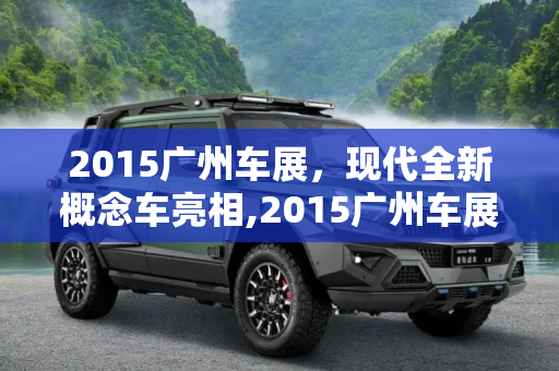 2015广州车展，现代全新概念车亮相,2015广州车展：现代全新概念车亮相