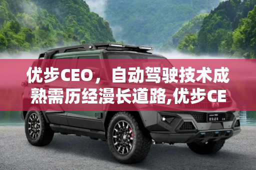 优步CEO，自动驾驶技术成熟需历经漫长道路,优步CEO：自动驾驶需很长时间才能实现