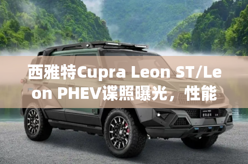 西雅特Cupra Leon ST/Leon PHEV谍照曝光，性能与环保的双重奏,西雅特Cupra Leon ST/Leon PHEV谍照