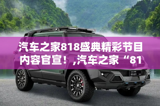 汽车之家818盛典精彩节目内容官宣！,汽车之家“818盛典”精彩节目内容官宣!