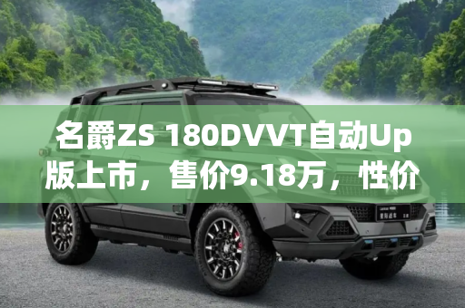 名爵ZS 180DVVT自动Up版上市，售价9.18万，性价比之选,售9.18万 名爵ZS 180DVVT自动Up版上市