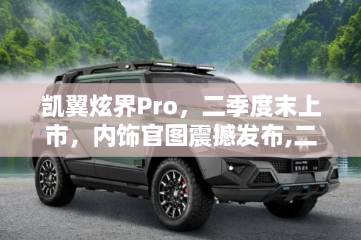 凯翼炫界Pro，二季度末上市，内饰官图震撼发布,二季度末上市 凯翼炫界Pro内饰官图发布