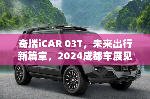 奇瑞iCAR 03T，未来出行新篇章，2024成都车展见证上市盛况,奇瑞iCAR 03T将于2024成都车展正式上市