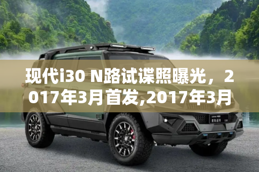 现代i30 N路试谍照曝光，2017年3月首发,2017年3月首发 曝现代i30 N路试谍照