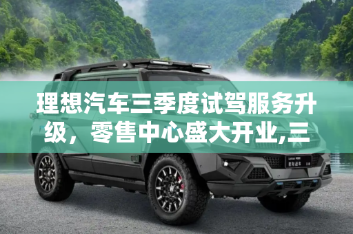 理想汽车三季度试驾服务升级，零售中心盛大开业,三季度提供试驾服务 理想零售中心开业