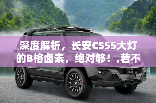 深度解析，长安CS55大灯的B格卤素，绝对够！,若不为B格卤素绝对够 评长安CS55大灯