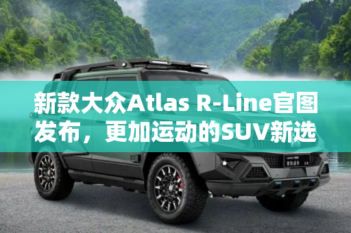 新款大众Atlas R-Line官图发布，更加运动的SUV新选择,更加运动 新款大众Atlas R-Line官图