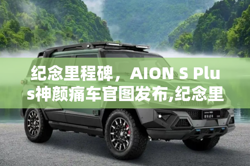 纪念里程碑，AION S Plus神颜痛车官图发布,纪念里程碑 AION S Plus神颜痛车官图