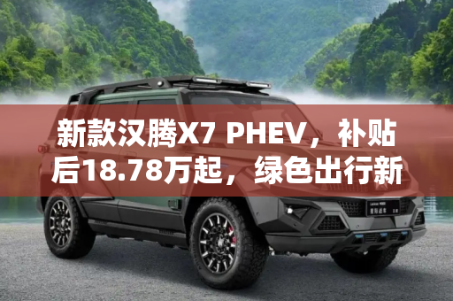 新款汉腾X7 PHEV，补贴后18.78万起，绿色出行新选择,补贴后18.78万起 新款汉腾X7 PHEV上市
