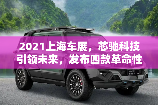 2021上海车展，芯驰科技引领未来，发布四款革命性新产品,2021上海车展：芯驰科技发布四款新产品
