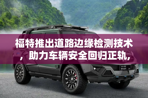 福特推出道路边缘检测技术，助力车辆安全回归正轨,将车带回正轨 福特推道路边缘检测技术
