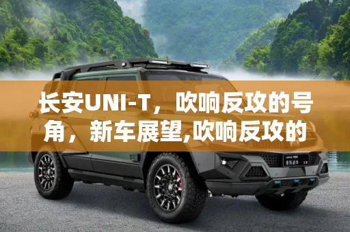 长安UNI-T，吹响反攻的号角，新车展望,吹响反攻的号角？长安UNI-T新车展望