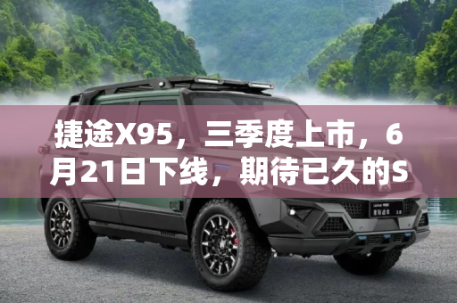 捷途X95，三季度上市，6月21日下线，期待已久的SUV新星即将亮相,三季度上市 捷途X95将于6月21日下线