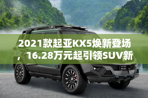 2021款起亚KX5焕新登场，16.28万元起引领SUV新风尚,16.28万元起 2021款起亚KX5正式上市