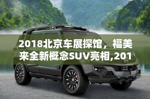 2018北京车展探馆，福美来全新概念SUV亮相,2018北京车展探馆 福美来全新概念SUV