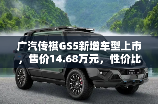 广汽传祺GS5新增车型上市，售价14.68万元，性价比之选,售14.68万元 广汽传祺GS5新增车型上市