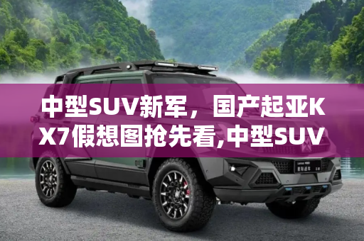 中型SUV新军，国产起亚KX7假想图抢先看,中型SUV新军 国产起亚KX7假想图抢先看