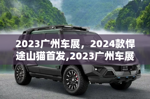 2023广州车展，2024款悍途山猫首发,2023广州车展：2024款悍途山猫首发