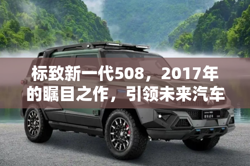 标致新一代508，2017年的瞩目之作，引领未来汽车设计,或2017年亮相 标致新一代508信息曝光