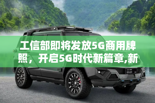 工信部即将发放5G商用牌照，开启5G时代新篇章,新华社：工信部将于近期发放5G商用牌照
