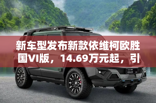 新车型发布新款依维柯欧胜国VI版，14.69万元起，引领环保新潮流,14.69万元起 新款依维柯欧胜国VI版上市