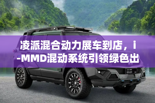 凌派混合动力展车到店，i-MMD混动系统引领绿色出行新风尚,搭i-MMD混动系统 凌派混合动力展车到店