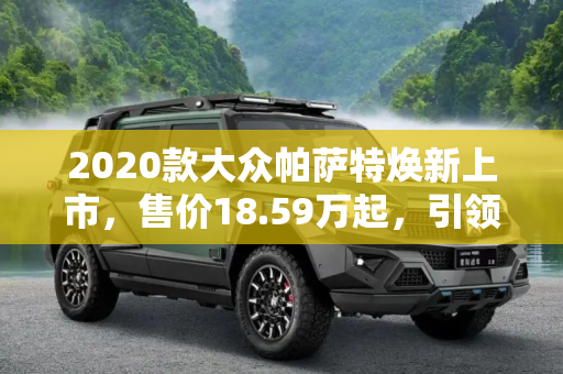 2020款大众帕萨特焕新上市，售价18.59万起，引领中高级轿车新风尚,售18.59万起 2020款大众帕萨特上市