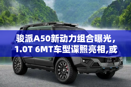 骏派A50新动力组合曝光，1.0T 6MT车型谍照亮相,或采用1.0T 6MT 曝骏派A50新增车型谍照