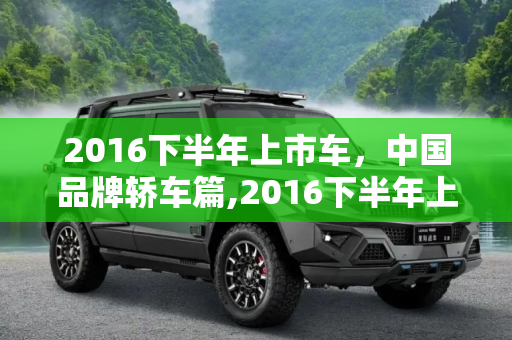 2016下半年上市车，中国品牌轿车篇,2016下半年上市车：中国品牌轿车篇