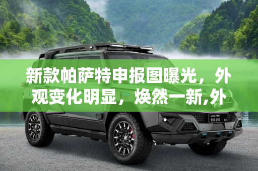 新款帕萨特申报图曝光，外观变化明显，焕然一新,外观变化明显 新款帕萨特申报图曝光