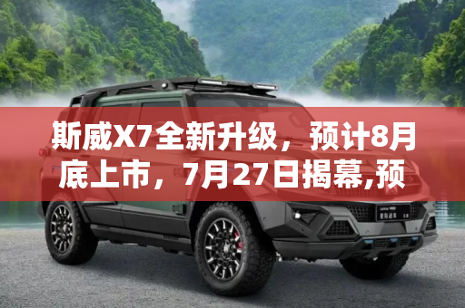 斯威X7全新升级，预计8月底上市，7月27日揭幕,预计8月底上市 斯威X7将于7月27日发布