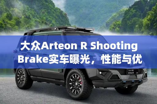 大众Arteon R Shooting Brake实车曝光，性能与优雅的完美结合,大众Arteon R Shooting Brake实车曝光