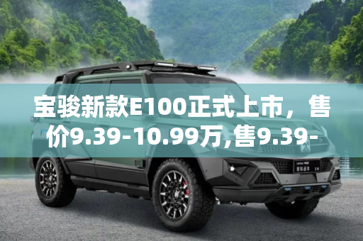宝骏新款E100正式上市，售价9.39-10.99万,售9.39-10.99万 宝骏新款E100正式上市