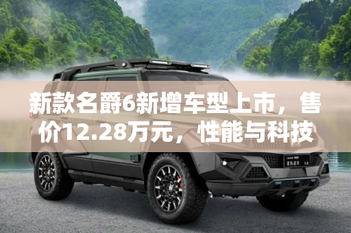 新款名爵6新增车型上市，售价12.28万元，性能与科技的完美结合,售12.28万元 新款名爵6新增车型上市