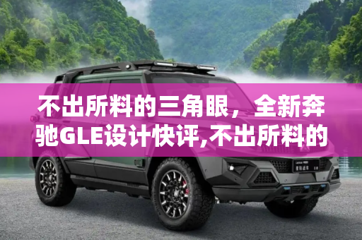 不出所料的三角眼，全新奔驰GLE设计快评,不出所料的三角眼 全新奔驰GLE设计快评