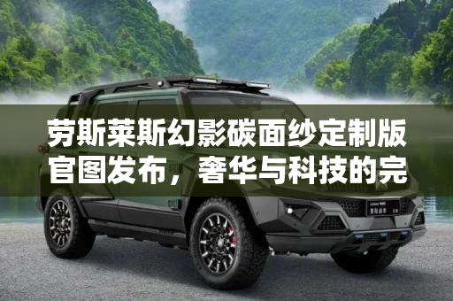 劳斯莱斯幻影碳面纱定制版官图发布，奢华与科技的完美融合,劳斯莱斯幻影“碳面纱”定制版官图发布