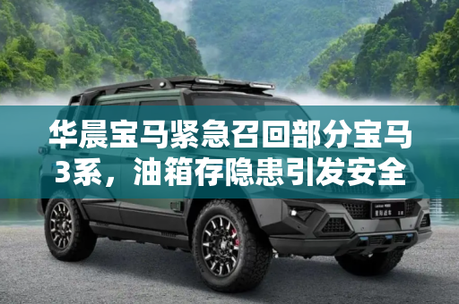 华晨宝马紧急召回部分宝马3系，油箱存隐患引发安全担忧,油箱存隐患 华晨宝马召回部分宝马3系