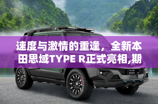 速度与激情的重逢，全新本田思域TYPE R正式亮相,期盼已久 全新本田思域TYPE R正式亮相