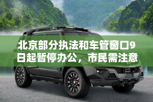 北京部分执法和车管窗口9日起暂停办公，市民需注意调整办事计划,北京部分执法/车管窗口9日起暂停办公