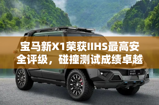 宝马新X1荣获IIHS最高安全评级，碰撞测试成绩卓越,获得优 评价 IIHS公布宝马新X1碰撞成绩