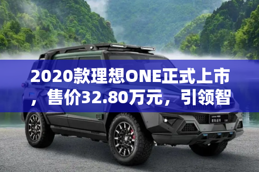2020款理想ONE正式上市，售价32.80万元，引领智能电动SUV新潮流,售32.80万元 2020款理想ONE正式上市