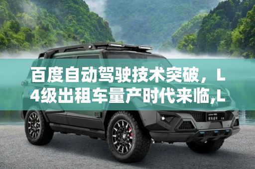 百度自动驾驶技术突破，L4级出租车量产时代来临,L4级出租车迎来 百度自动驾驶迈向量产